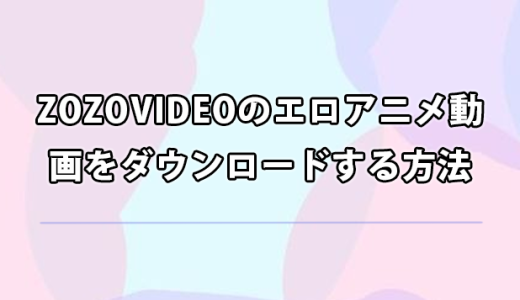 失敗なし！ZOZOVIDEOのエロアニメ動画をダウンロードする方法￼