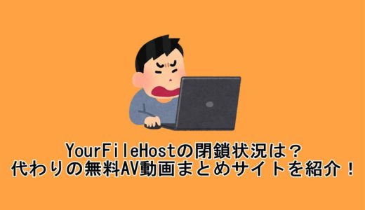 YourFileHostの閉鎖状況は？ YourFileHostの代わりの無料AV動画まとめサイトを紹介！