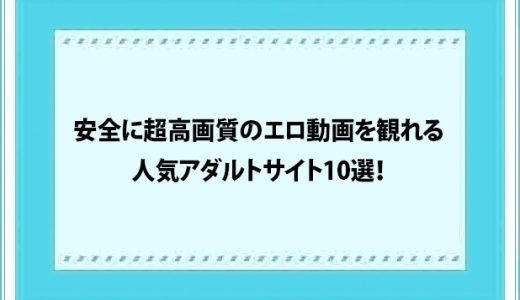 安全に超高画質のエロ動画を観れる人気アダルトサイト10選！